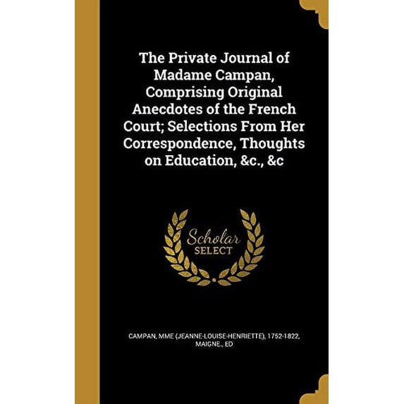 The Private Journal of Madame Campan, Comprising Original Anecdotes of the French Court; Selections From Her Correspondence, Thoughts on Education, &c., &c (Hardcover)