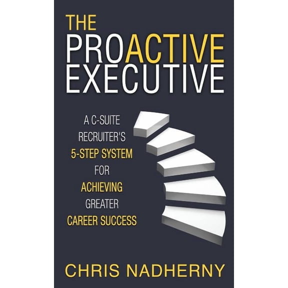 The Proactive Executive: A C-Suite Recruiter's 5-Step System for Achieving Greater Career Success, (Paperback)