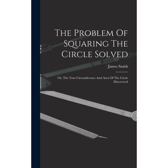 The Problem Of Squaring The Circle Solved: Or, The True Circumference And Area Of The Circle Discovered, (Hardcover)