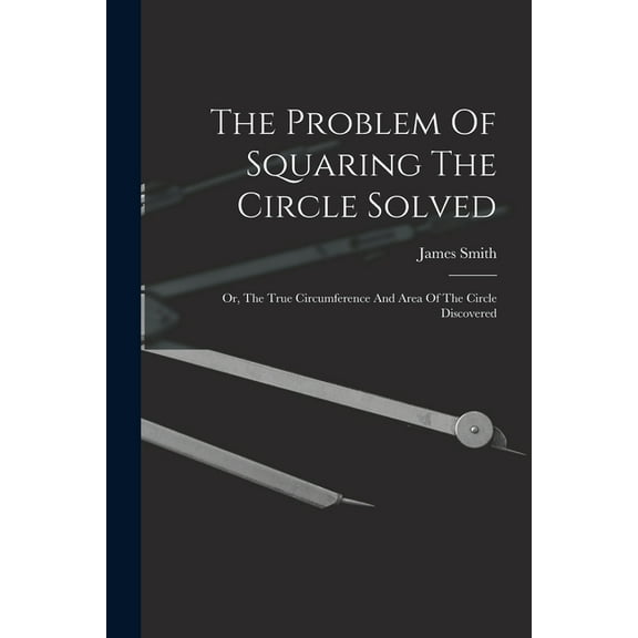 The Problem Of Squaring The Circle Solved: Or, The True Circumference And Area Of The Circle Discovered, (Paperback)