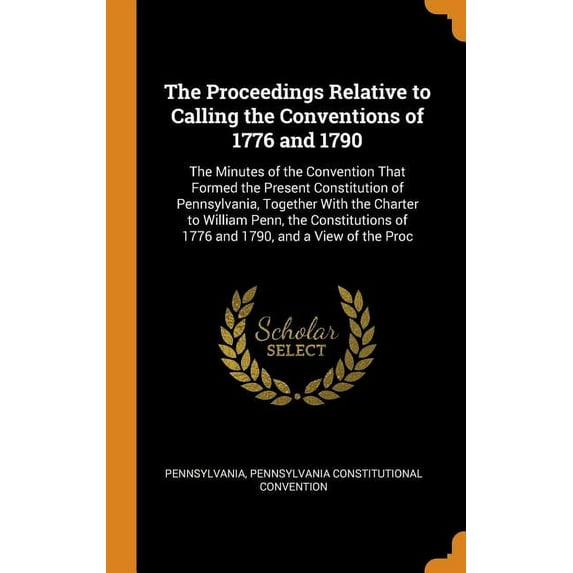 The Proceedings Relative to Calling the Conventions of 1776 and 1790 : The Minutes of the Convention That Formed the Present Constitution of Pennsylvania, Together with the Charter to William Penn, the Constitutions of 1776 and 1790, and a View of the Proc (Hardcover)