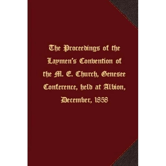 The proceedings of the Laymen's Convention of the M. E. Church, Genesee Conference, held at Albion, December, 1858, (Paperback)
