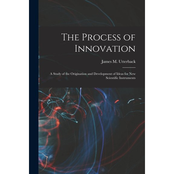 The Process of Innovation: A Study of the Origination and Development of Ideas for new Scientific Instruments, (Paperback)
