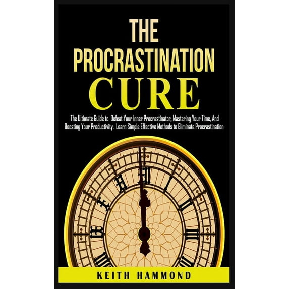 The Procrastination Cure: The Ultimate Guide to Defeat Your Inner Procrastinator, Mastering Your Time, And Boosting Your, (Hardcover)