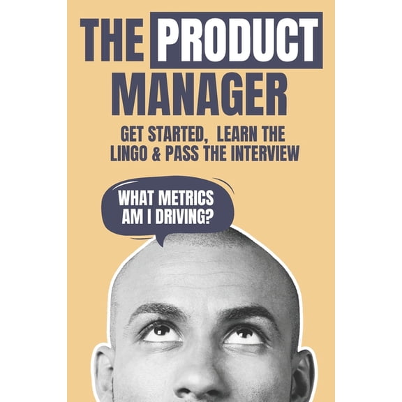 How to Be PM (Product Manager) The Product Manager: Get Started, Learn the Lingo & Pass the Interview, Book 1, (Paperback)