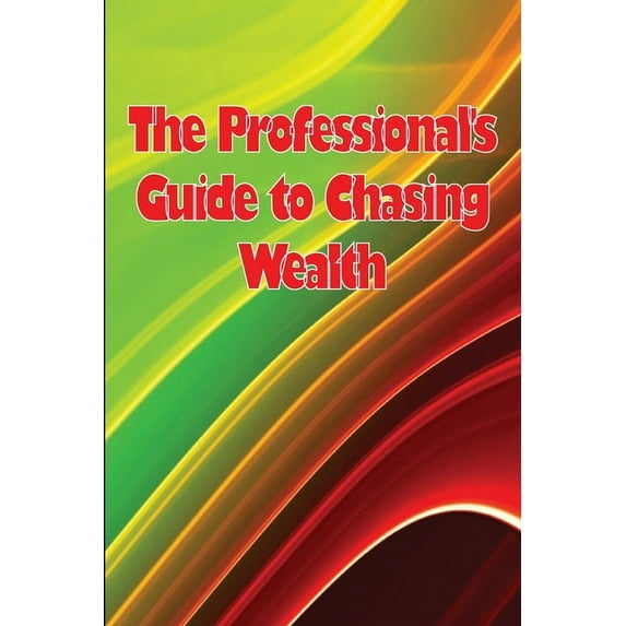 The Professional's Guide to Chasing Wealth: What You Should Understand Before Pursuing Wealth, (Paperback)