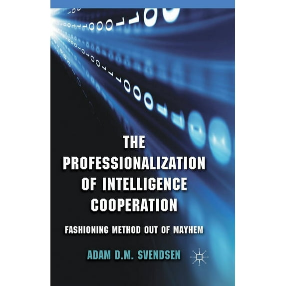 The Professionalization of Intelligence Cooperation: Fashioning Method Out of Mayhem, (Paperback)