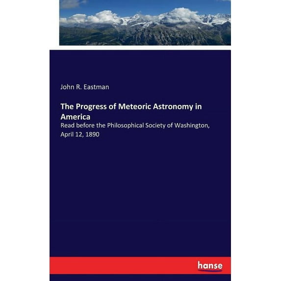 The Progress of Meteoric Astronomy in America: Read before the Philosophical Society of Washington, April 12, 1890, (Paperback)