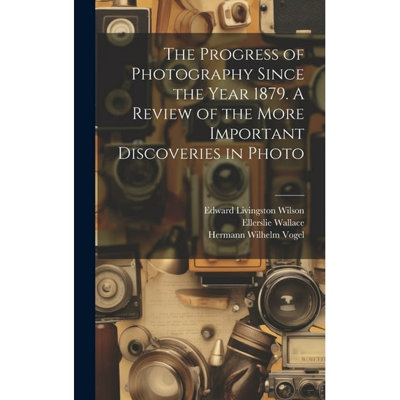 The Progress of Photography Since the Year 1879. A Review of the More Important Discoveries in Photo (Hardcover)