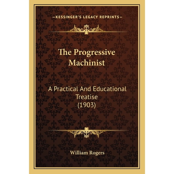 The Progressive Machinist : A Practical And Educational Treatise (1903) (Paperback)