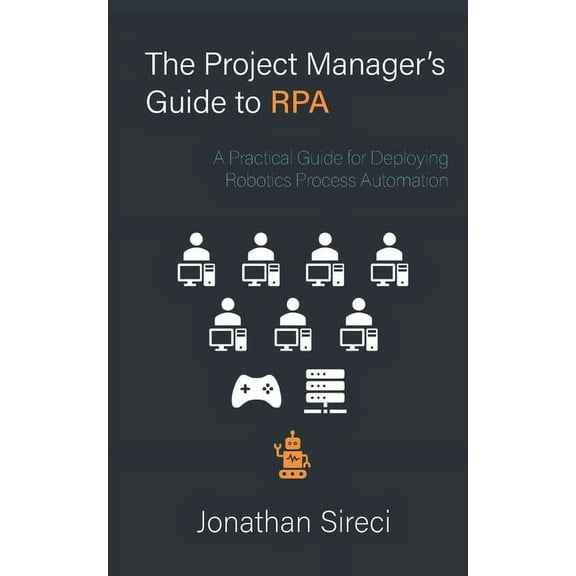 The Project Manager's Guide to RPA: A Practical Guide for Deploying Robotics Process Automation, (Paperback)