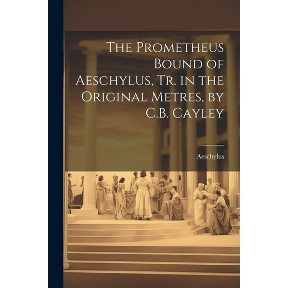 The Prometheus Bound of Aeschylus, Tr. in the Original Metres, by C.B. Cayley (Paperback)