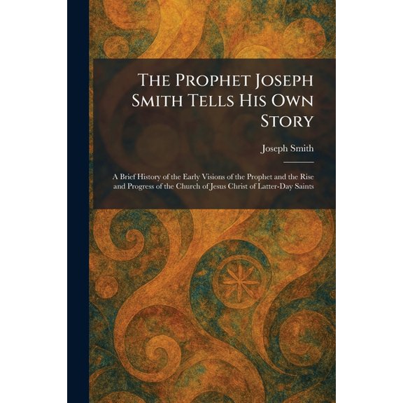 The Prophet Joseph Smith Tells His Own Story: A Brief History of the Early Visions of the Prophet and the Rise and Progr, (Paperback)