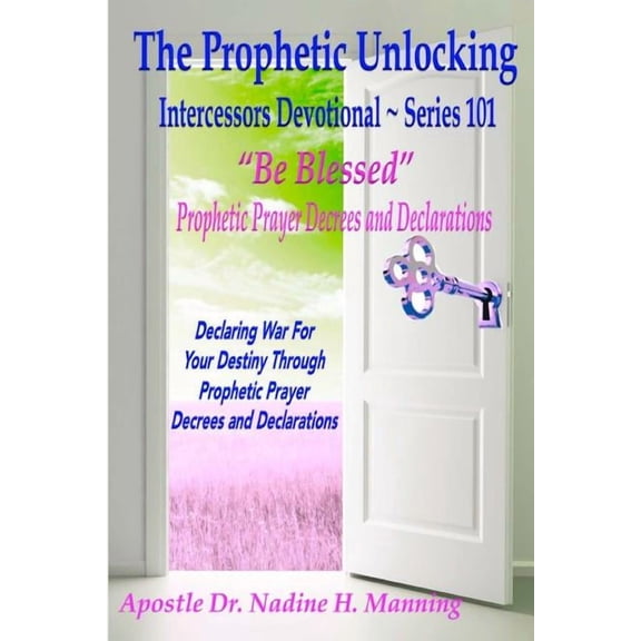 The Prophetic Unlocking The Prophetic Unlocking - Intercessors Devotional - Series 101: "Be Blessed" Prophetic Prayer Decrees and Declarations, (Paperback)