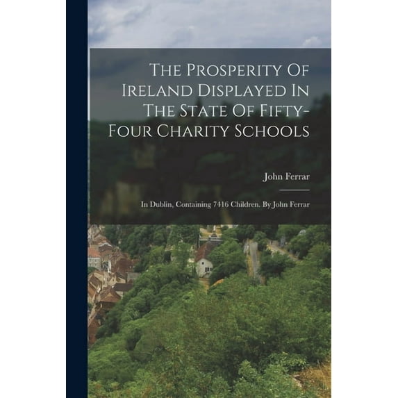The Prosperity Of Ireland Displayed In The State Of Fifty-four Charity Schools, (Paperback)