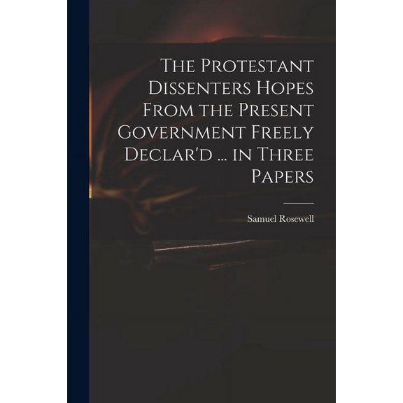 The Protestant Dissenters Hopes From the Present Government Freely Declard . in Three Papers Paperback 1013837665 9781013837661 Samuel 1679-1722 Rosewell