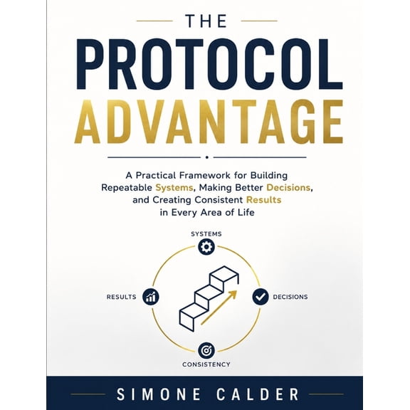 The Protocol Advantage: A practical framework for building repeatable systems, making better decisions, and creating con, (Paperback)