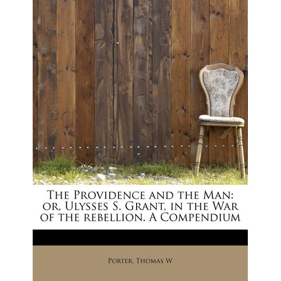 The Providence and the Man: Or, Ulysses S. Grant, in the War of the Rebellion. a Compendium Paperback