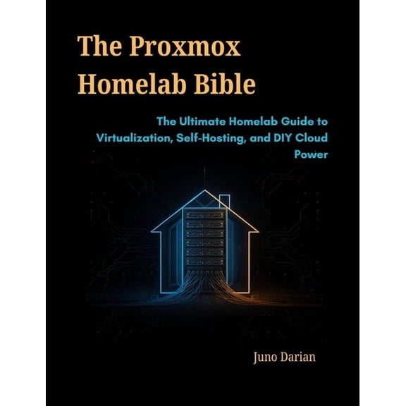 The Proxmox Homelab Bible: The Ultimate Homelab Guide to Virtualization, Self-Hosting, and DIY Cloud Power, (Paperback)
