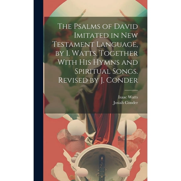 The Psalms of David Imitated in New Testament Language, by I. Watts. Together With His Hymns and Spiritual Songs. Revised by J. Conder (Hardcover)