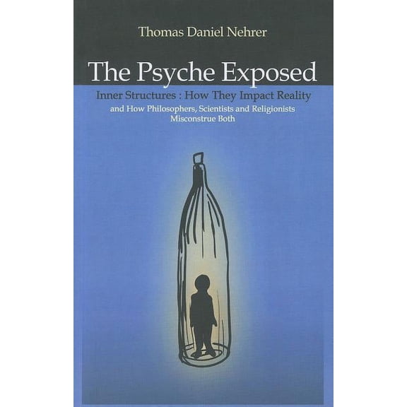 The Psyche Exposed : Inner Structure, How They Impact Reality and How Philosophers, Scientists, and Religionist Misconstrue (Paperback)