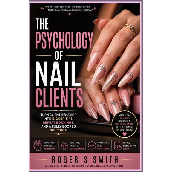 Complete Nail Technician Career Guide The Psychology of Nail Clients: Turn Client Behavior Into Bigger Tips, Repeat Bookings, and a Fully Booked Schedule, (Paperback)