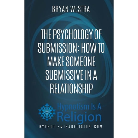 The Psychology of Submission: How To Make Someone Submissive In A Relationship (Paperback) by Bryan Westra