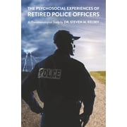 The Psychosocial Experience of Retired Police Officers A Phenomenological Study by Dr. Steven M. Kelsey, Paperback