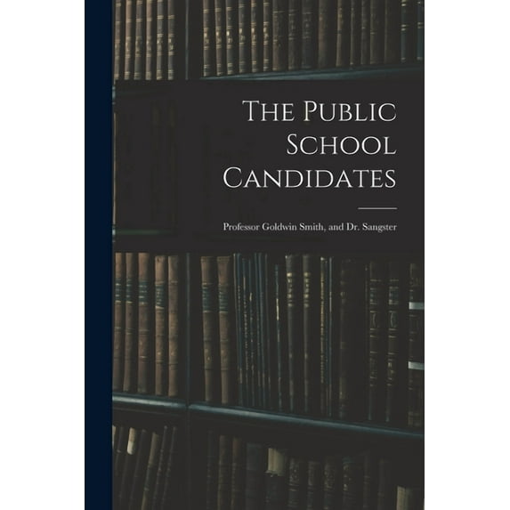 The Public School Candidates: Professor Goldwin Smith, and Dr. Sangster, (Paperback)