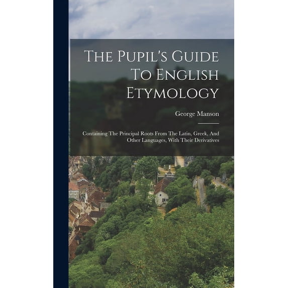 The Pupil's Guide To English Etymology: Containing The Principal Roots From The Latin, Greek, And Other Languages, With , (Hardcover)