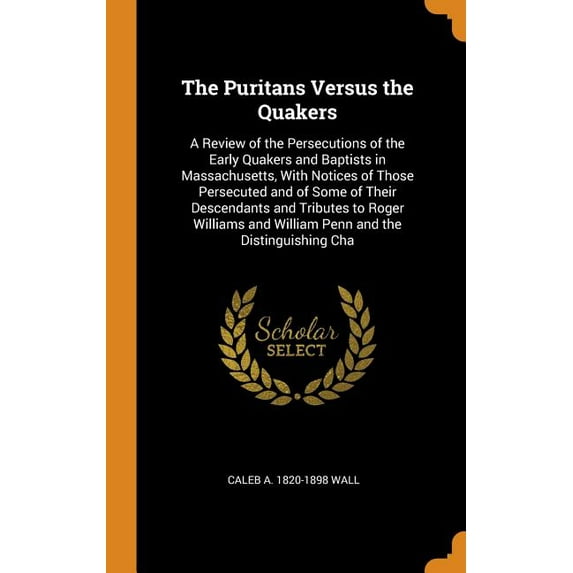 The Puritans Versus the Quakers : A Review of the Persecutions of the Early Quakers and Baptists in Massachusetts, with Notices of Those Persecuted and of Some of Their Descendants and Tributes to Roger Williams and William Penn and the Distinguishing Cha (Hardcover)