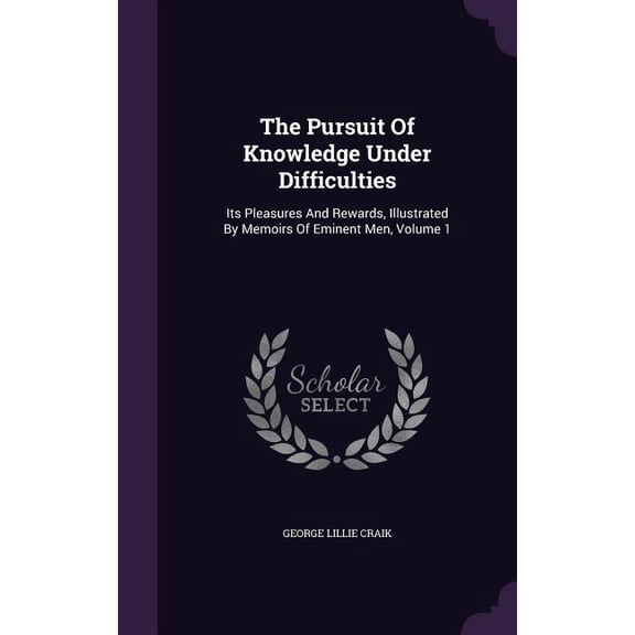 The Pursuit Of Knowledge Under Difficulties : Its Pleasures And Rewards, Illustrated By Memoirs Of Eminent Men, Volume 1 (Hardcover)