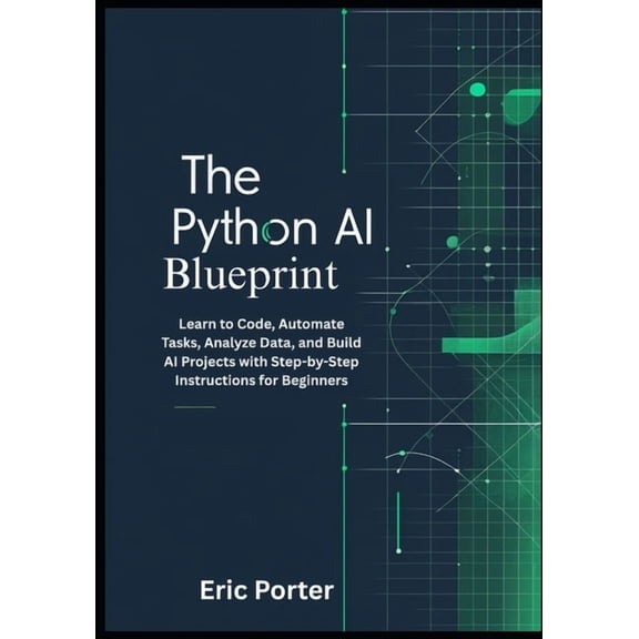 The Python AI Blueprint: Learn to Code, Automate Tasks, Analyze Data, and Build AI Projects with Step-by-Step Instructio, (Paperback)
