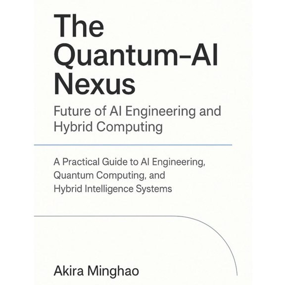 Advanced Intelligence Systems Series: Ar The Quantum-AI Nexus: Future of AI Engineering and Hybrid Computing: A Practical Guide to AI Engineering, Quantum Comput, (Paperback)