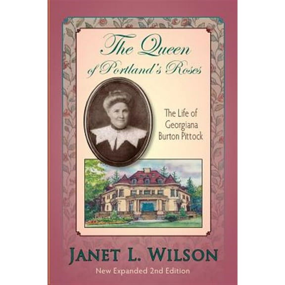 The Queen of Portland's Roses: The Life of Georgiana Burton Pittock (Paperback) by Janet L Wilson