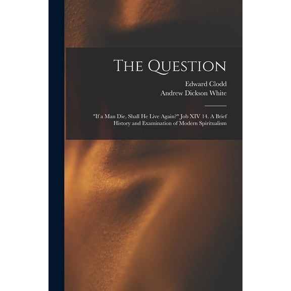 The Question: "If a Man Die, Shall He Live Again?" Job XIV 14. A Brief History and Examination of Modern Spiritualism, (Paperback)