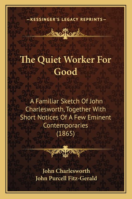 The Quiet Worker For Good : A Familiar Sketch Of John Charlesworth, Together With Short Notices Of A Few Eminent Contemporaries (1865) (Paperback)