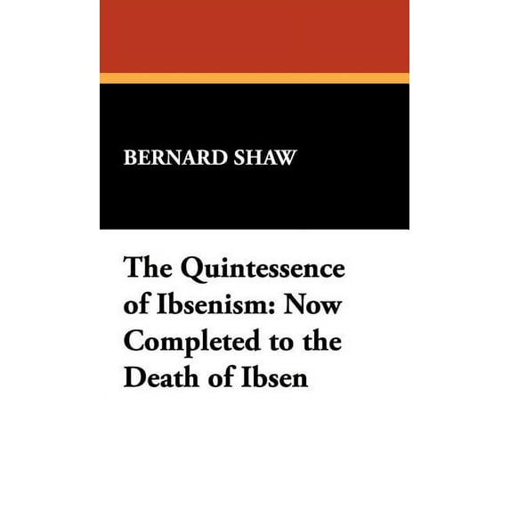 The Quintessence of Ibsenism: Now Completed to the Death of Ibsen, (Hardcover)