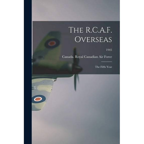 The R.C.A.F. Overseas: the Fifth Year; 1945, (Paperback)