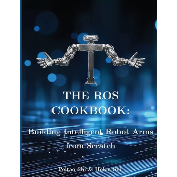 The ROS Cookbook: Building Intelligent Robot Arms from Scratch, (Paperback)