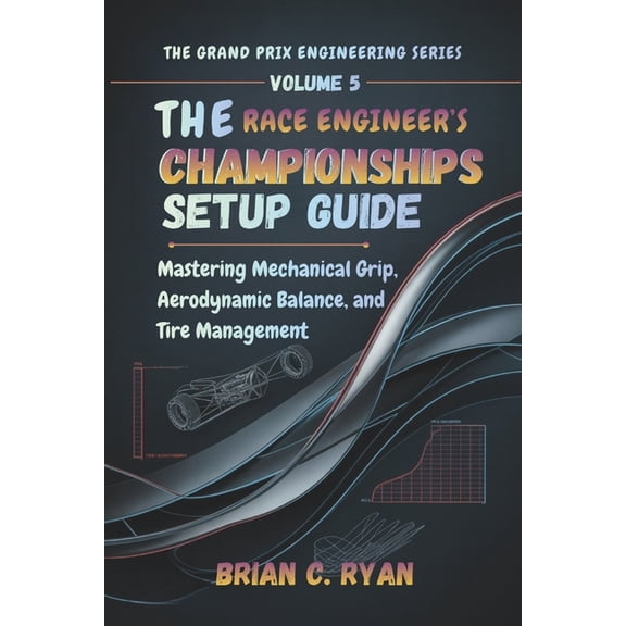 The Grand Prix Engineering The Race Engineer's Championships Setup Guide: Mastering Mechanical Grip, Aerodynamic Balance, and Tire Management, Book 5, (Paperback)