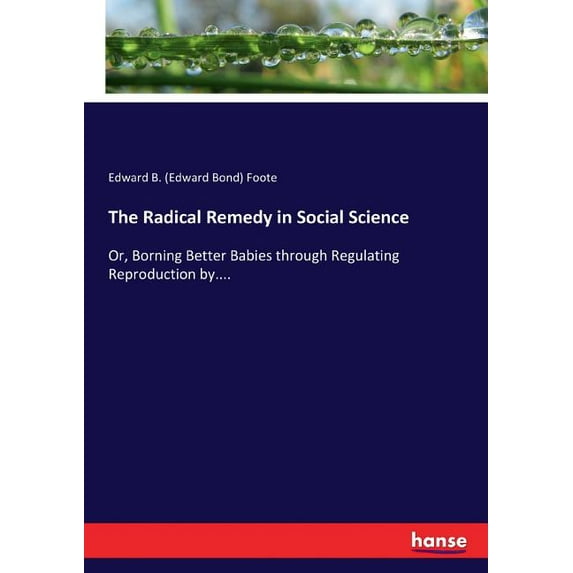 The Radical Remedy in Social Science : Or, Borning Better Babies through Regulating Reproduction by.... (Paperback)