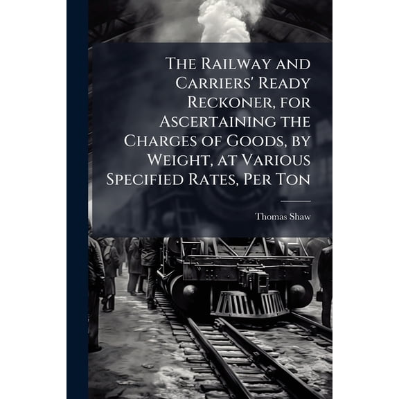 The Railway and Carriers' Ready Reckoner, for Ascertaining the Charges of Goods, by Weight, at Various Specified Rates, Per Ton (Paperback)
