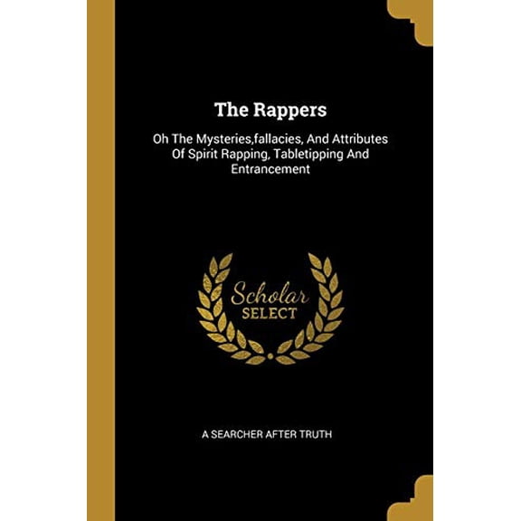 The Rappers: Oh The Mysteries,fallacies, And Attributes Of Spirit Rapping, Tabletipping And Entrancement Paperback 101143914X 9781011439140 A SEARCHER AFTER TRUTH