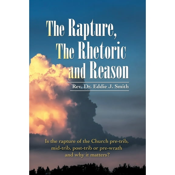 The Rapture, the Rhetoric and Reason: Is the Rapture of the Church Pre-Trib, Mid-Trib, Post-Trib or Pre-Wrath and Why It Matters? Paperback 1664237054 9781664237056 REV Dr Eddie J Smith