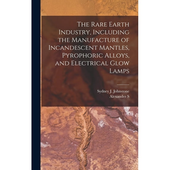 The Rare Earth Industry, Including the Manufacture of Incandescent Mantles, Pyrophoric Alloys, and Electrical Glow Lamps (Hardcover)