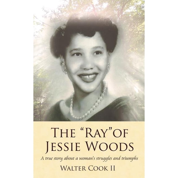 The "Ray" of Jessie Woods: A true story about a woman's struggles and triumphs., (Paperback)