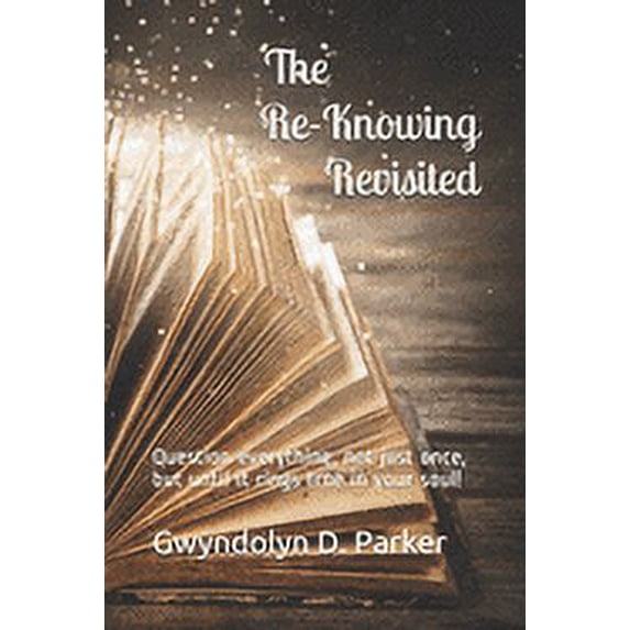 The Re-Knowing Revisited: Question everything, not just once, but until it rings true in your soul!, (Paperback)