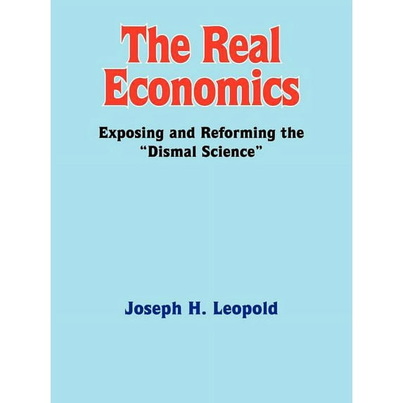 The Real Economics: Exposing and Reforming the "Dismal Science"