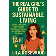 The Real Girl's Guide to Sustainable Living Simple, Smart and Sassy Ways to Live Cleaner and Still Rock That Lip Gloss, Paperback